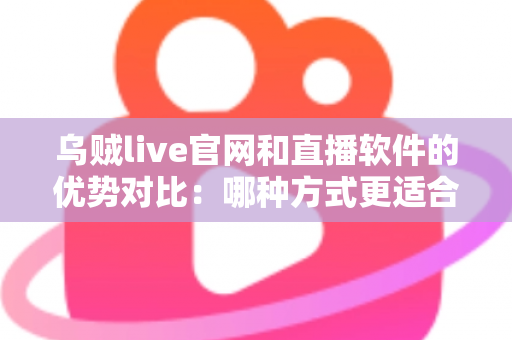 乌贼live官网和直播软件的优势对比:哪种方式更适合你的观看需求? 乌贼live官网和直播软件的优势对比:哪种方式更适合你的观看需求?