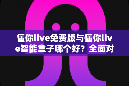 懂你live免费版与懂你live智能盒子哪个好?全面对比分析帮你做出最佳选择 懂你live免费版与懂你live智能盒子哪个好?全面对比分析帮你做出最佳选择