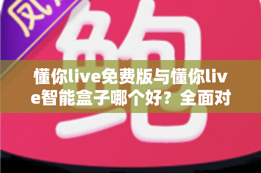 懂你live免费版与懂你live智能盒子哪个好?全面对比分析帮你做出最佳选择 懂你live免费版与懂你live智能盒子哪个好?全面对比分析帮你做出最佳选择