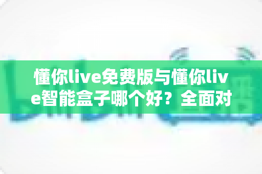 懂你live免费版与懂你live智能盒子哪个好?全面对比分析帮你做出最佳选择 懂你live免费版与懂你live智能盒子哪个好?全面对比分析帮你做出最佳选择