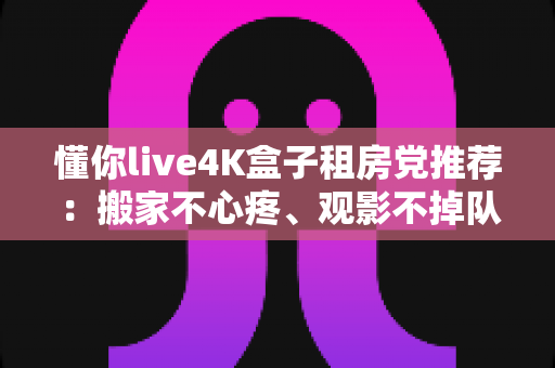 懂你live4K盒子租房党推荐:搬家不心疼、观影不掉队的高性价比之选 懂你live4K盒子租房党推荐:搬家不心疼、观影不掉队的高性价比之选