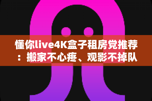 懂你live4K盒子租房党推荐:搬家不心疼、观影不掉队的高性价比之选 懂你live4K盒子租房党推荐:搬家不心疼、观影不掉队的高性价比之选