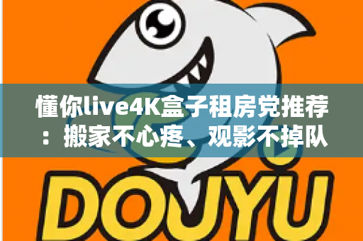 懂你live4K盒子租房党推荐:搬家不心疼、观影不掉队的高性价比之选 懂你live4K盒子租房党推荐:搬家不心疼、观影不掉队的高性价比之选