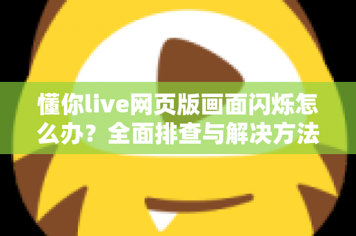 懂你live网页版画面闪烁怎么办？全面排查与解决方法指南