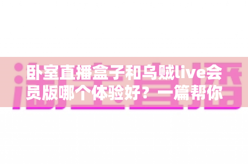 卧室直播盒子和乌贼live会员版哪个体验好?一篇帮你选对直播方案的深度对比指南 卧室直播盒子和乌贼live会员版哪个体验好?一篇帮你选对直播方案的深度对比指南