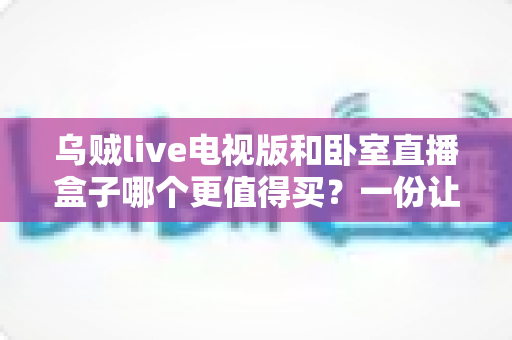 乌贼live电视版和卧室直播盒子哪个更值得买？一份让你不花冤枉钱的深度对比指南