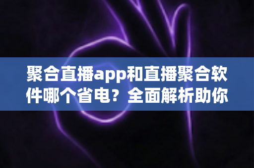 聚合直播app和直播聚合软件哪个省电?全面解析助你选出省电又好用的观看方案 聚合直播app和直播聚合软件哪个省电?全面解析助你选出省电又好用的观看方案