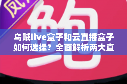 乌贼live盒子和云直播盒子如何选择？全面解析两大直播设备选购指南