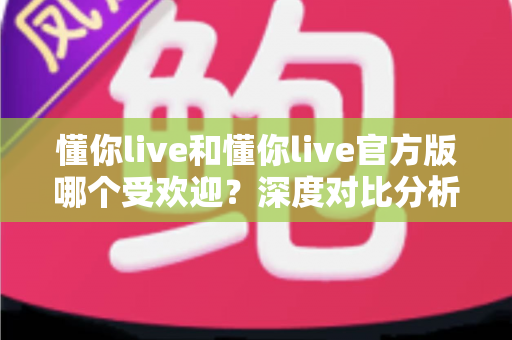 懂你live和懂你live官方版哪个受欢迎？深度对比分析助你选对版本不踩坑