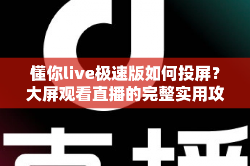 懂你live极速版如何投屏?大屏观看直播的完整实用攻略 懂你live极速版如何投屏?大屏观看直播的完整实用攻略