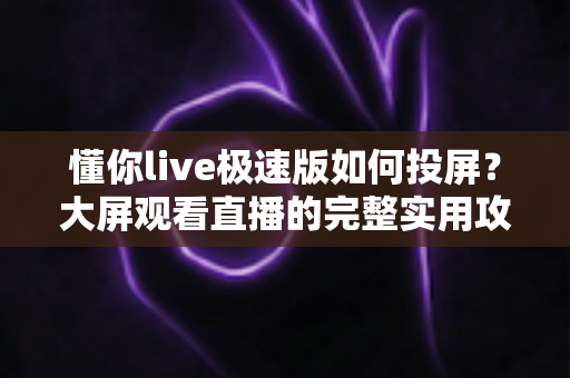 懂你live极速版如何投屏？大屏观看直播的完整实用攻略
