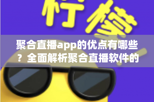 聚合直播app的优点有哪些?全面解析聚合直播软件的核心优势与实用价值 聚合直播app的优点有哪些?全面解析聚合直播软件的核心优势与实用价值