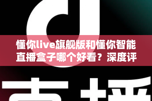 懂你live旗舰版和懂你智能直播盒子哪个好看?深度评测帮你选对直播神器 懂你live旗舰版和懂你智能直播盒子哪个好看?深度评测帮你选对直播神器