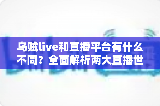 乌贼live和直播平台有什么不同?全面解析两大直播世界的核心差异与选择指南 乌贼live和直播平台有什么不同?全面解析两大直播世界的核心差异与选择指南