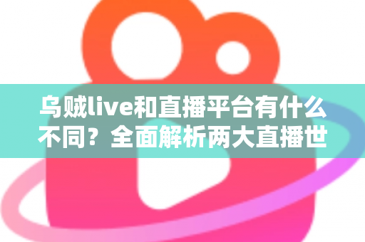 乌贼live和直播平台有什么不同?全面解析两大直播世界的核心差异与选择指南 乌贼live和直播平台有什么不同?全面解析两大直播世界的核心差异与选择指南