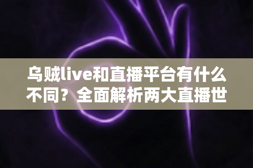 乌贼live和直播平台有什么不同?全面解析两大直播世界的核心差异与选择指南 乌贼live和直播平台有什么不同?全面解析两大直播世界的核心差异与选择指南