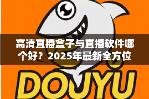 高清直播盒子与直播软件哪个好?2025年最新全方位选购指南与深度对比解析 高清直播盒子与直播软件哪个好?2025年最新全方位选购指南与深度对比解析