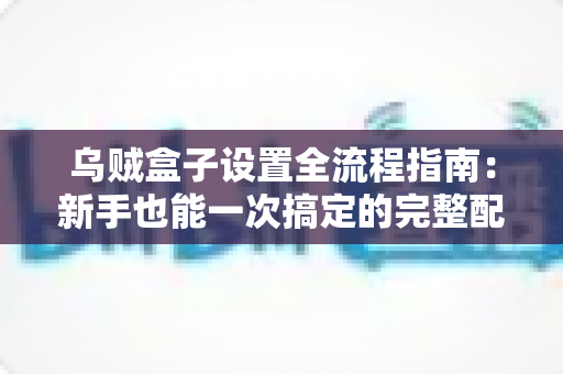 乌贼盒子设置全流程指南：新手也能一次搞定的完整配置教程