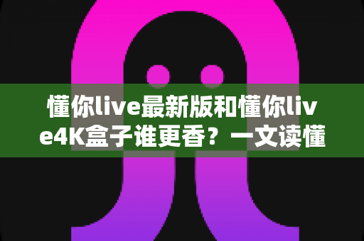 懂你live最新版和懂你live4K盒子谁更香？一文读懂软件与硬件方案的真实差距