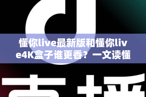 懂你live最新版和懂你live4K盒子谁更香？一文读懂软件与硬件方案的真实差距