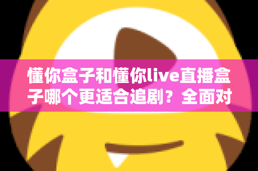 懂你盒子和懂你live直播盒子哪个更适合追剧？全面对比解析帮你选对家用追剧利器