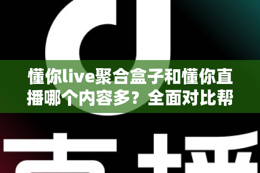 懂你live聚合盒子和懂你直播哪个内容多?全面对比帮你找到内容更丰富的看播方案 懂你live聚合盒子和懂你直播哪个内容多?全面对比帮你找到内容更丰富的看播方案