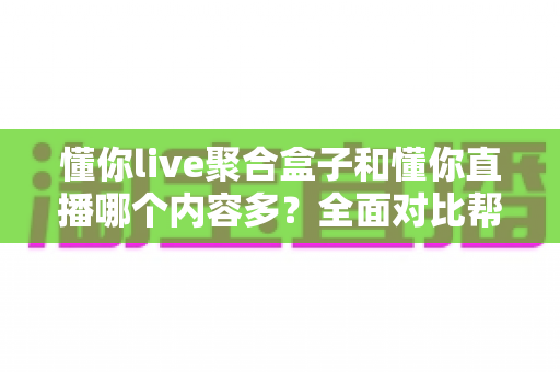 懂你live聚合盒子和懂你直播哪个内容多？全面对比帮你找到内容更丰富的看播方案