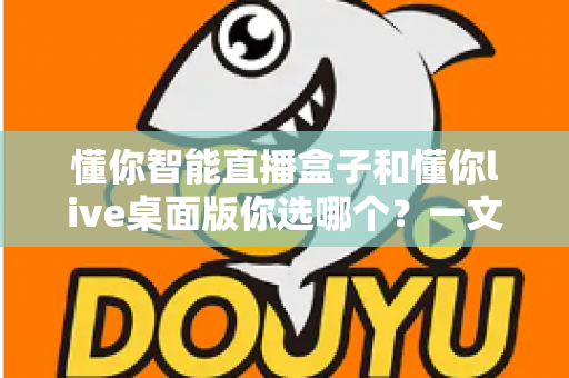 懂你智能直播盒子和懂你live桌面版你选哪个?一文读懂两者差异与选购指南 懂你智能直播盒子和懂你live桌面版你选哪个?一文读懂两者差异与选购指南