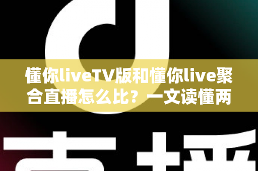 懂你liveTV版和懂你live聚合直播怎么比?一文读懂两大版本差异与选购使用全指南 懂你liveTV版和懂你live聚合直播怎么比?一文读懂两大版本差异与选购使用全指南