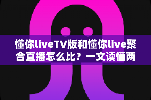 懂你liveTV版和懂你live聚合直播怎么比?一文读懂两大版本差异与选购使用全指南 懂你liveTV版和懂你live聚合直播怎么比?一文读懂两大版本差异与选购使用全指南