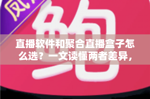 直播软件和聚合直播盒子怎么选？一文读懂两者差异，助你做出明智决策