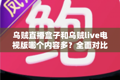 乌贼直播盒子和乌贼live电视版哪个内容多?全面对比深度解析,帮你选出最适合的观看版本 乌贼直播盒子和乌贼live电视版哪个内容多?全面对比深度解析,帮你选出最适合的观看版本