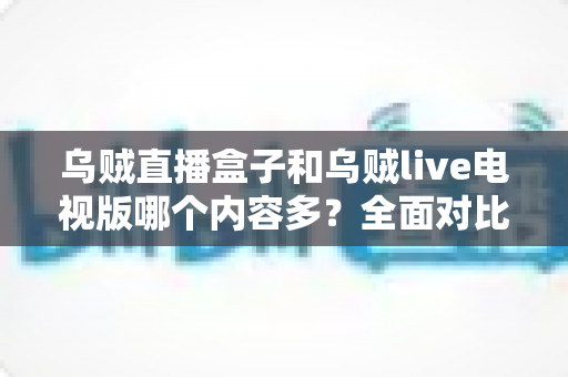 乌贼直播盒子和乌贼live电视版哪个内容多？全面对比深度解析，帮你选出最适合的观看版本