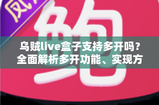 乌贼live盒子支持多开吗？全面解析多开功能、实现方法与避坑指南