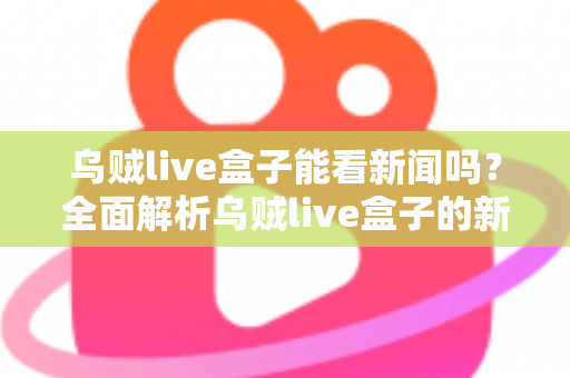 乌贼live盒子能看新闻吗？全面解析乌贼live盒子的新闻观看功能与实用指南