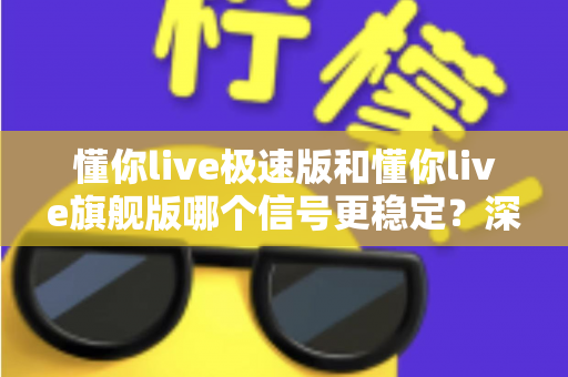 懂你live极速版和懂你live旗舰版哪个信号更稳定？深度对比评测与选购全指南