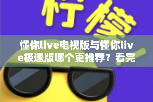 懂你live电视版与懂你live极速版哪个更推荐？看完这份详细对比，一次选对不踩坑