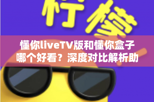 懂你liveTV版和懂你盒子哪个好看?深度对比解析助你选出最佳观影方案 懂你liveTV版和懂你盒子哪个好看?深度对比解析助你选出最佳观影方案