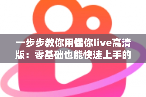 一步步教你用懂你live高清版:零基础也能快速上手的超详细实操指南 一步步教你用懂你live高清版:零基础也能快速上手的超详细实操指南