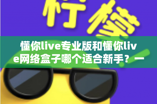 懂你live专业版和懂你live网络盒子哪个适合新手？一文看懂版本差异、上手难度与选购建议