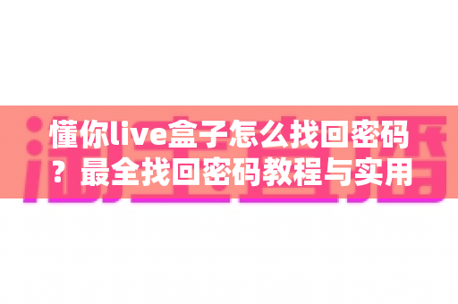 懂你live盒子怎么找回密码？最全找回密码教程与实用技巧大公开