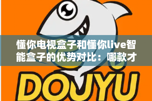 懂你电视盒子和懂你live智能盒子的优势对比：哪款才是家庭娱乐的明智之选？