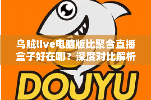 乌贼live电脑版比聚合直播盒子好在哪？深度对比解析，帮你选对桌面端直播工具