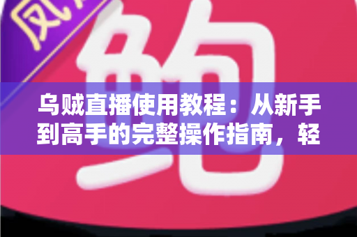 乌贼直播使用教程：从新手到高手的完整操作指南，轻松玩转直播平台