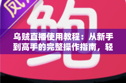 乌贼直播使用教程：从新手到高手的完整操作指南，轻松玩转直播平台