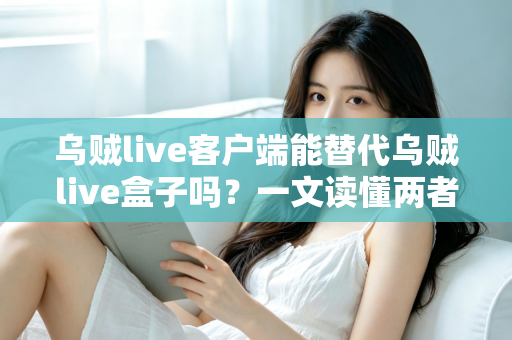 乌贼live客户端能替代乌贼live盒子吗？一文读懂两者的区别与选择