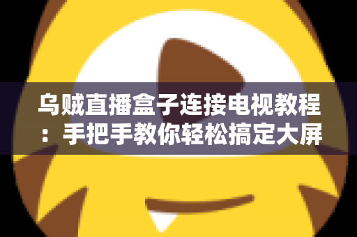 乌贼直播盒子连接电视教程:手把手教你轻松搞定大屏观影体验 乌贼直播盒子连接电视教程:手把手教你轻松搞定大屏观影体验