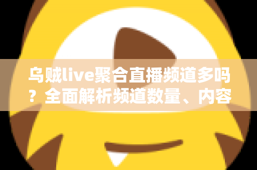 乌贼live聚合直播频道多吗？全面解析频道数量、内容覆盖与观看体验