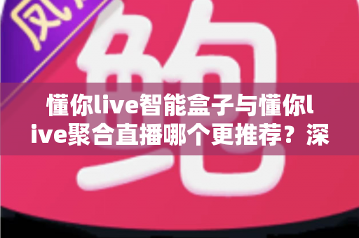 懂你live智能盒子与懂你live聚合直播哪个更推荐?深度解析功能差异、使用体验与选购指南 懂你live智能盒子与懂你live聚合直播哪个更推荐?深度解析功能差异、使用体验与选购指南