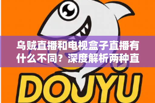 乌贼直播和电视盒子直播有什么不同？深度解析两种直播方式的差异，帮你选出最适合的观看方案